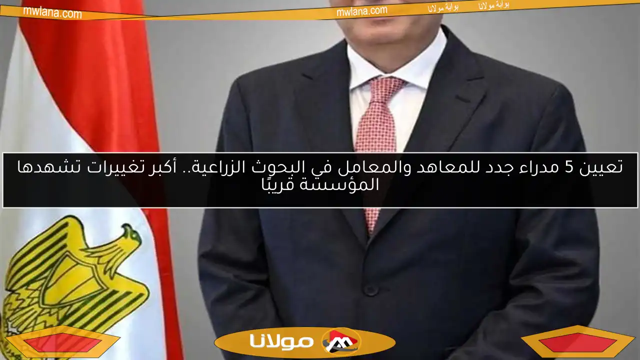تعيين 5 مدراء جدد للمعاهد والمعامل في البحوث الزراعية.. أكبر تغييرات تشهدها المؤسسة قريبًا
