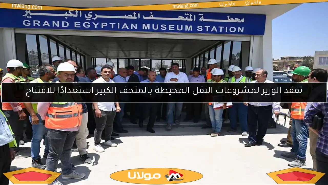 تفقد الوزير لمشروعات النقل المحيطة بالمتحف الكبير استعدادًا للافتتاح