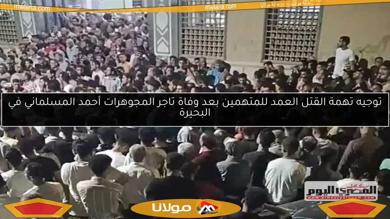 توجيه تهمة القتل العمد للمتهمين بعد وفاة تاجر المجوهرات أحمد المسلماني في البحيرة