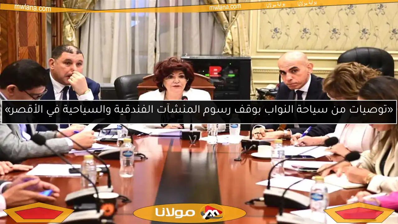 «توصيات من سياحة النواب بوقف رسوم المنشآت الفندقية والسياحية في الأقصر»