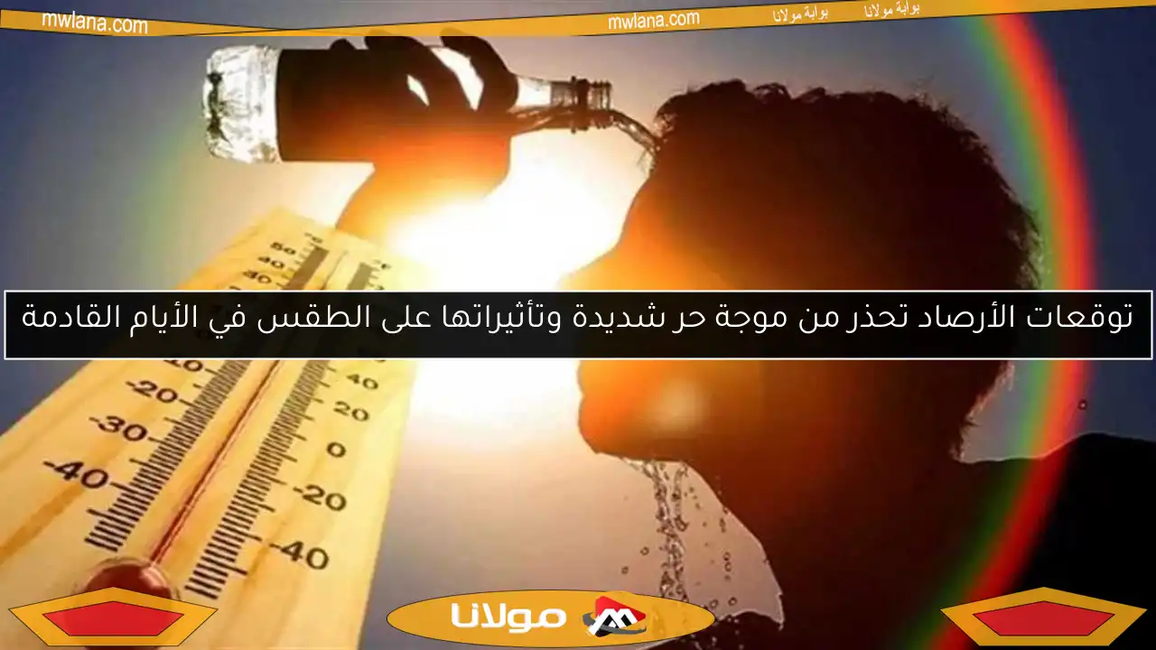 توقعات الأرصاد تحذر من موجة حر شديدة وتأثيراتها على الطقس في الأيام القادمة