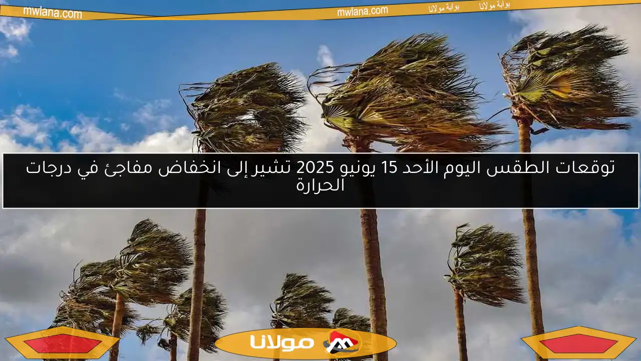 توقعات الطقس اليوم الأحد 15 يونيو 2025 تشير إلى انخفاض مفاجئ في درجات الحرارة