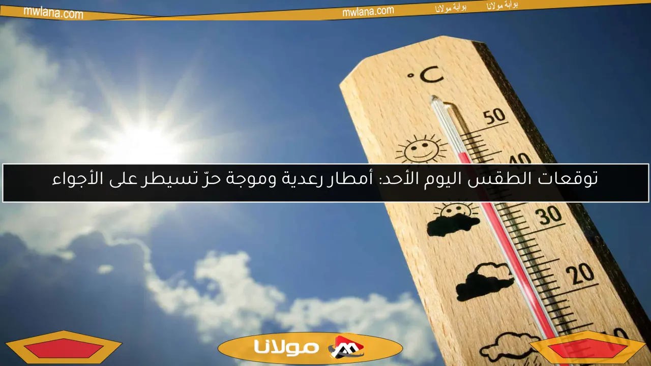 توقعات الطقس اليوم الأحد: أمطار رعدية وموجة حرّ تسيطر على الأجواء