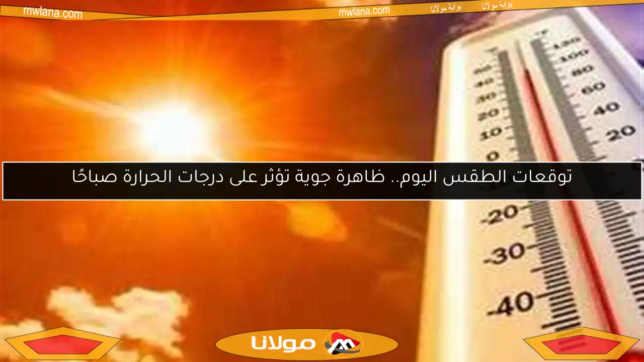 توقعات الطقس اليوم.. ظاهرة جوية تؤثر على درجات الحرارة صباحًا