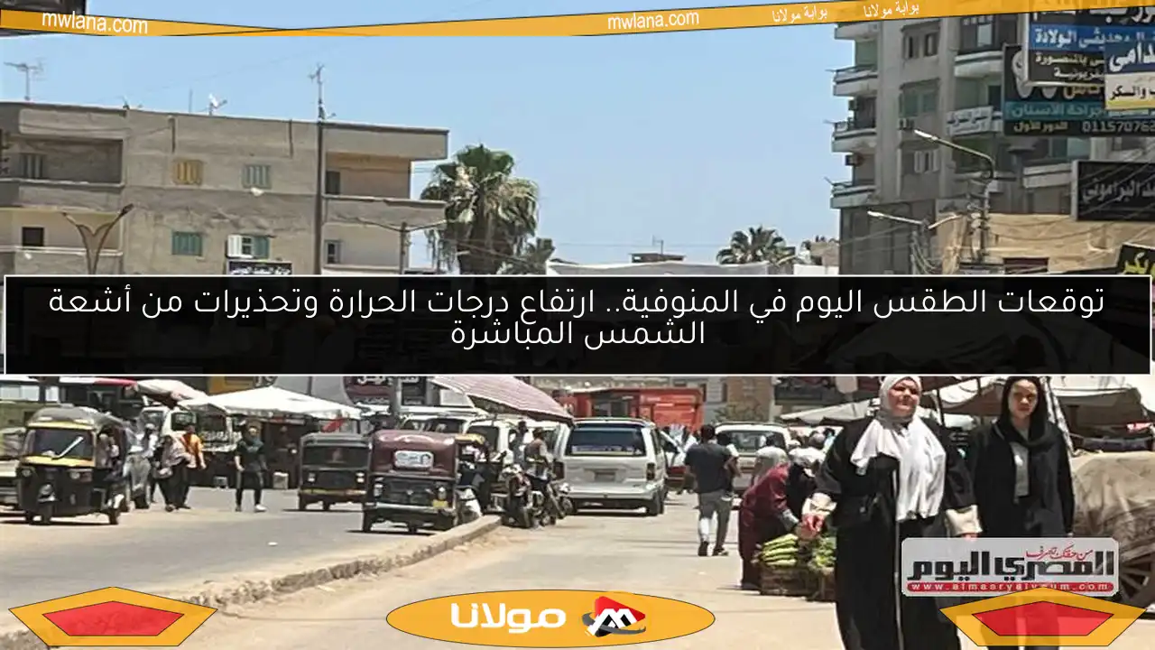 توقعات الطقس اليوم في المنوفية.. ارتفاع درجات الحرارة وتحذيرات من أشعة الشمس المباشرة