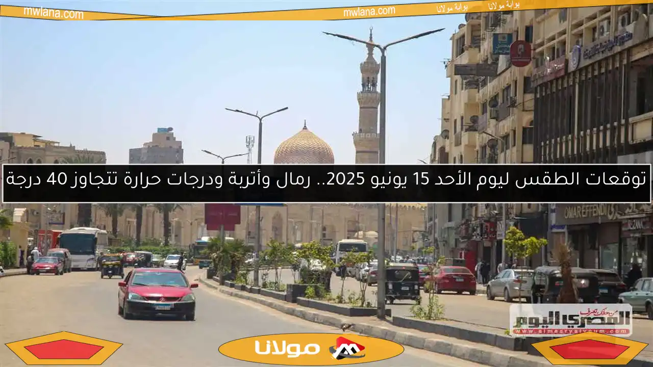 توقعات الطقس ليوم الأحد 15 يونيو 2025.. رمال وأتربة ودرجات حرارة تتجاوز 40 درجة