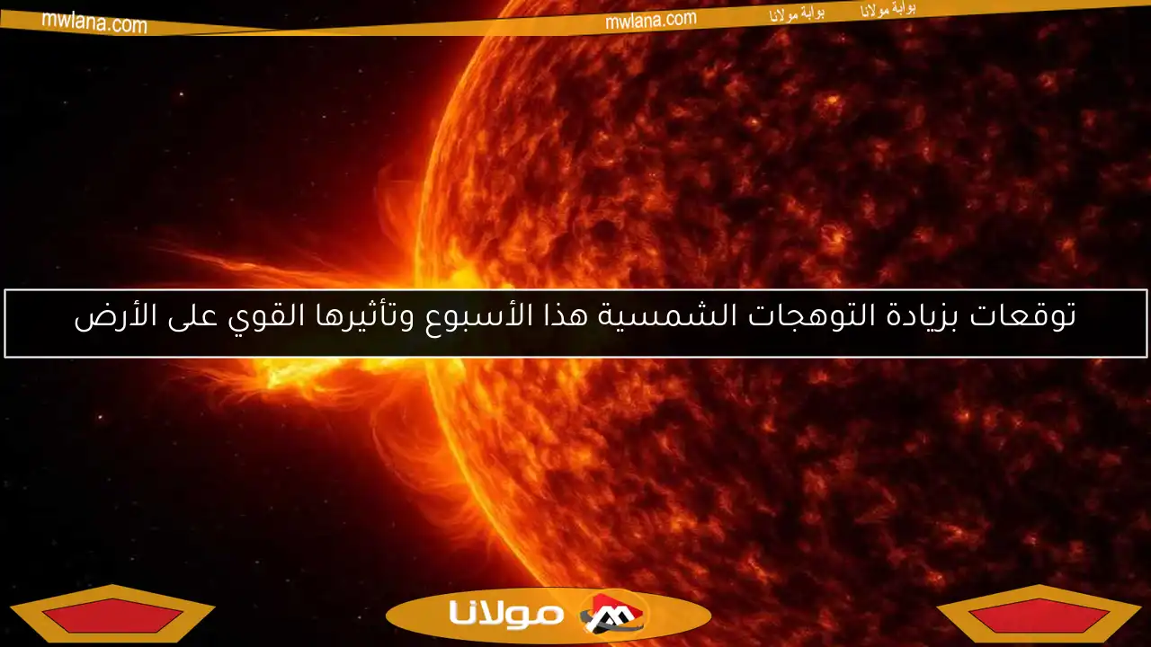 توقعات بزيادة التوهجات الشمسية هذا الأسبوع وتأثيرها القوي على الأرض