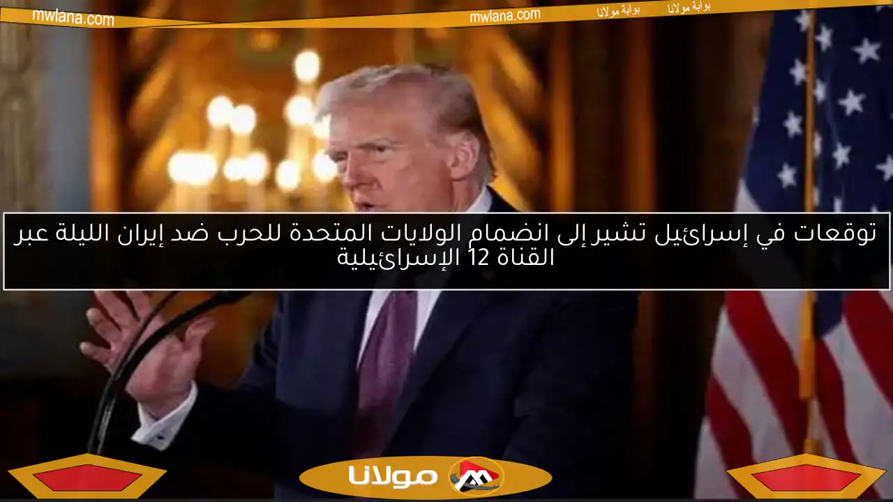 توقعات في إسرائيل تشير إلى انضمام الولايات المتحدة للحرب ضد إيران الليلة عبر القناة 12 الإسرائيلية