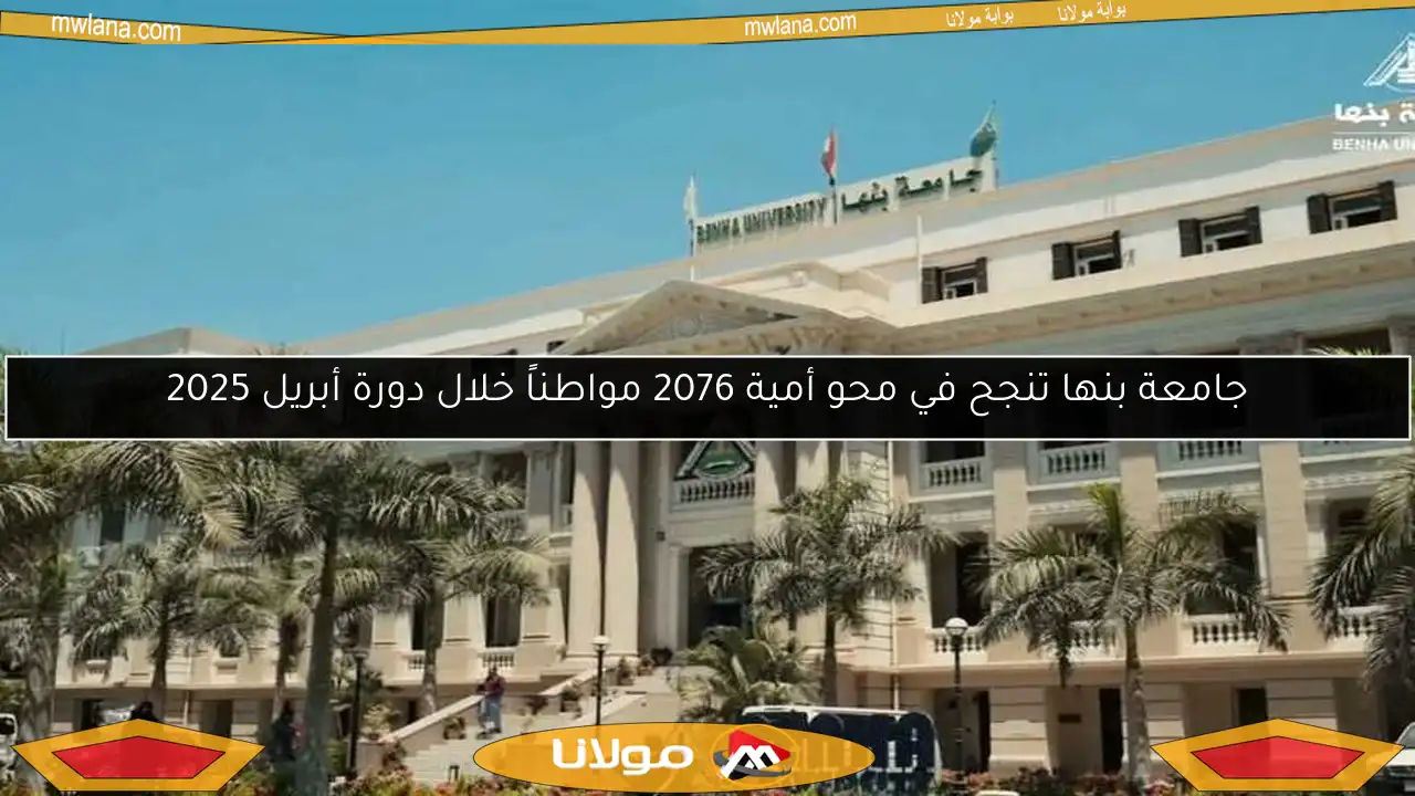 جامعة بنها تنجح في محو أمية 2076 مواطناً خلال دورة أبريل 2025