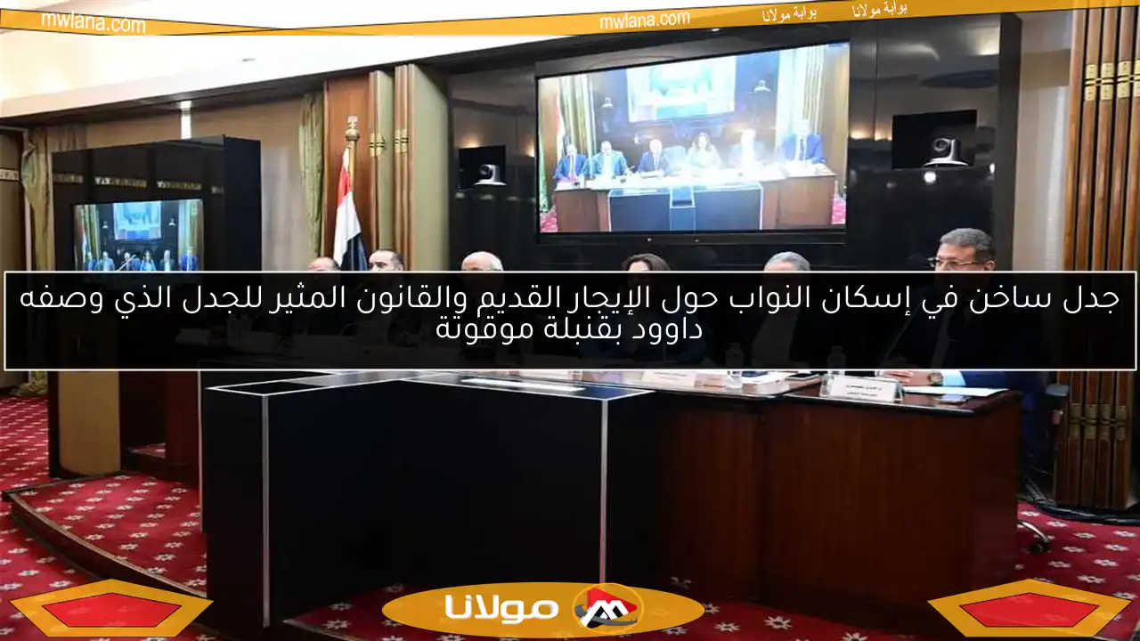 جدل ساخن في إسكان النواب حول الإيجار القديم والقانون المثير للجدل الذي وصفه داوود بقنبلة موقوتة
