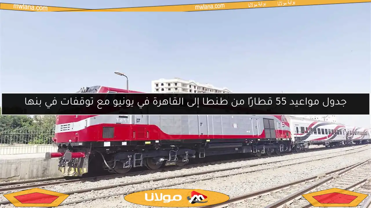 جدول مواعيد 55 قطارًا من طنطا إلى القاهرة في يونيو مع توقفات في بنها