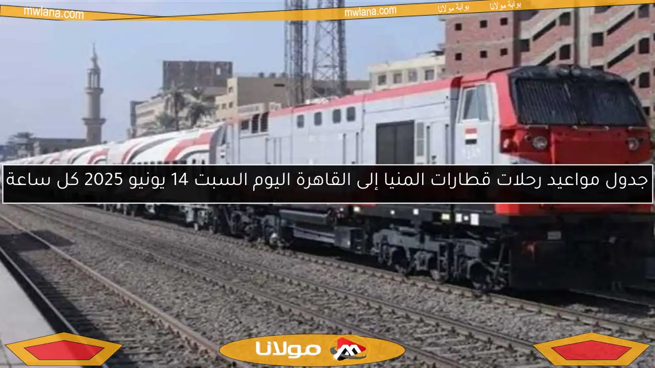 جدول مواعيد رحلات قطارات المنيا إلى القاهرة اليوم السبت 14 يونيو 2025 كل ساعة
