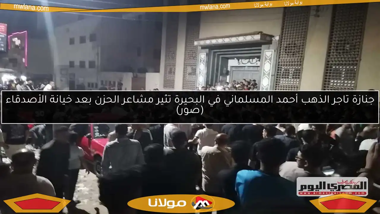 جنازة تاجر الذهب أحمد المسلماني في البحيرة تثير مشاعر الحزن بعد خيانة الأصدقاء (صور)