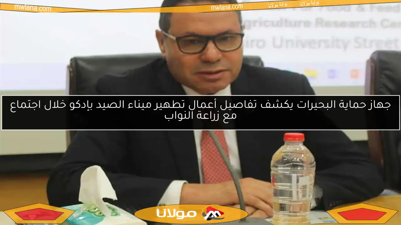 جهاز حماية البحيرات يكشف تفاصيل أعمال تطهير ميناء الصيد بإدكو خلال اجتماع مع زراعة النواب