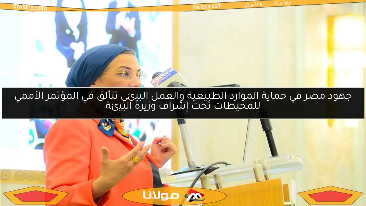 جهود مصر في حماية الموارد الطبيعية والعمل البيئي تتألق في المؤتمر الأممي للمحيطات تحت إشراف وزيرة البيئة