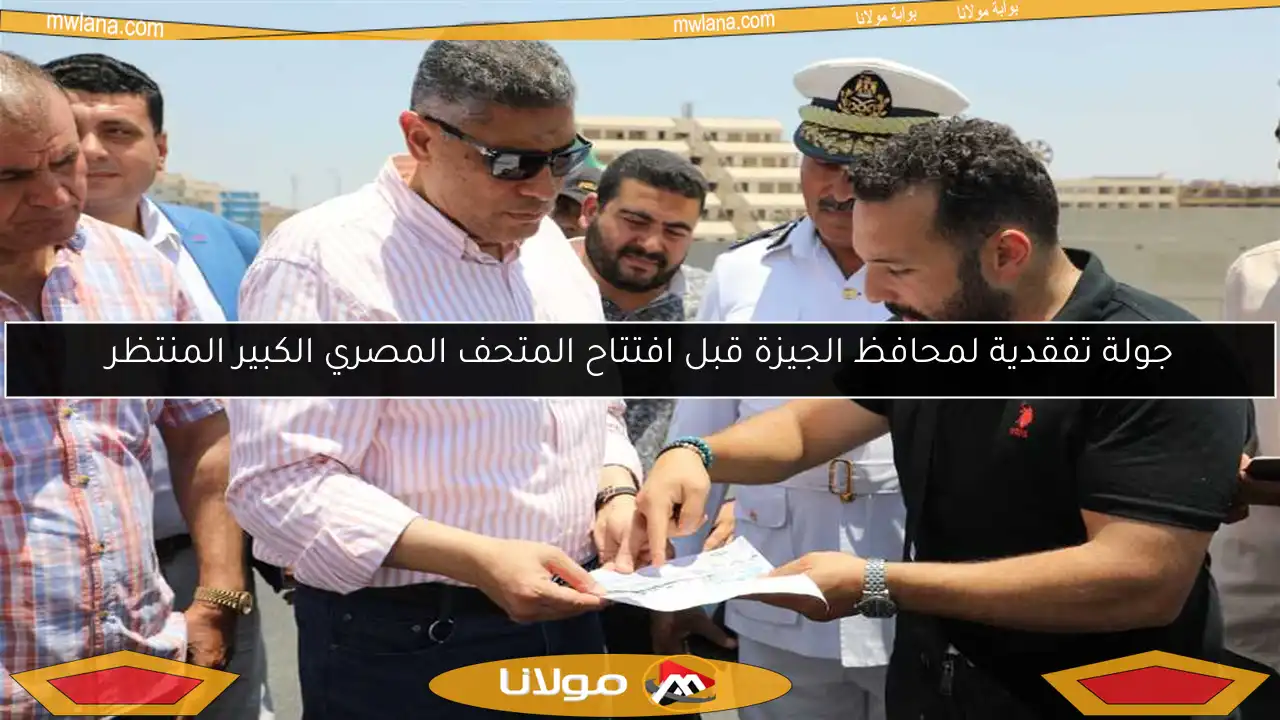 جولة تفقدية لمحافظ الجيزة قبل افتتاح المتحف المصري الكبير المنتظر