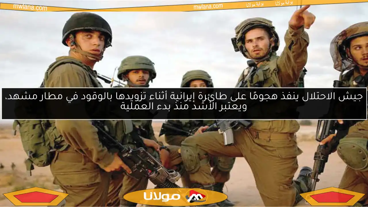 جيش الاحتلال ينفذ هجومًا على طائرة إيرانية أثناء تزويدها بالوقود في مطار مشهد، ويعتبر الأشد منذ بدء العملية
