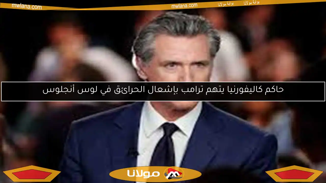حاكم كاليفورنيا يتهم ترامب بإشعال الحرائق في لوس أنجلوس