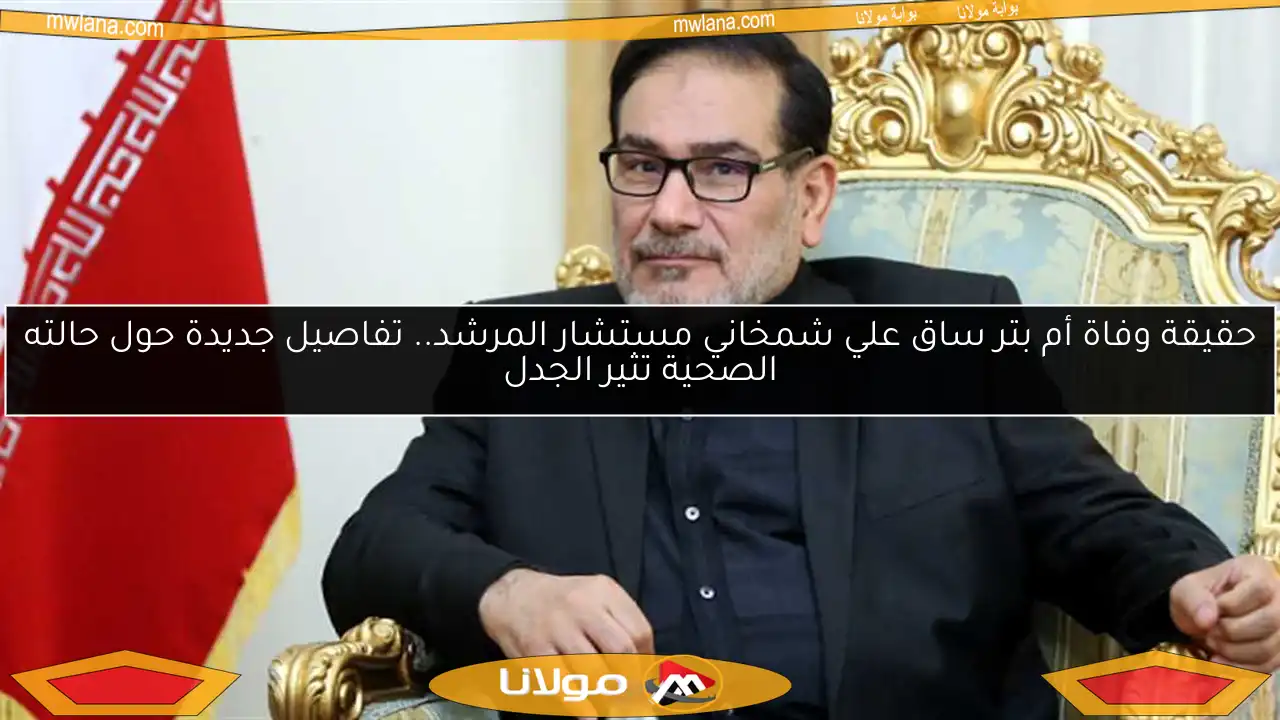 حقيقة وفاة أم بتر ساق علي شمخاني مستشار المرشد.. تفاصيل جديدة حول حالته الصحية تثير الجدل