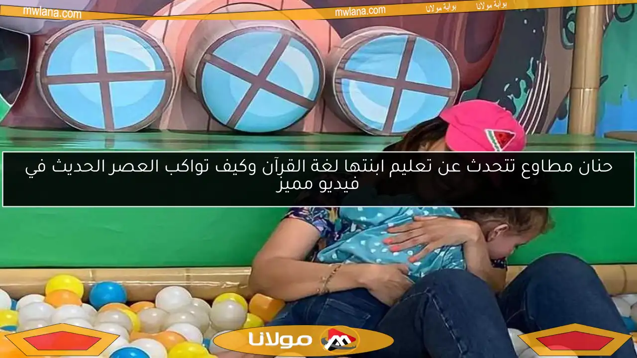 حنان مطاوع تتحدث عن تعليم ابنتها لغة القرآن وكيف تواكب العصر الحديث في فيديو مميز