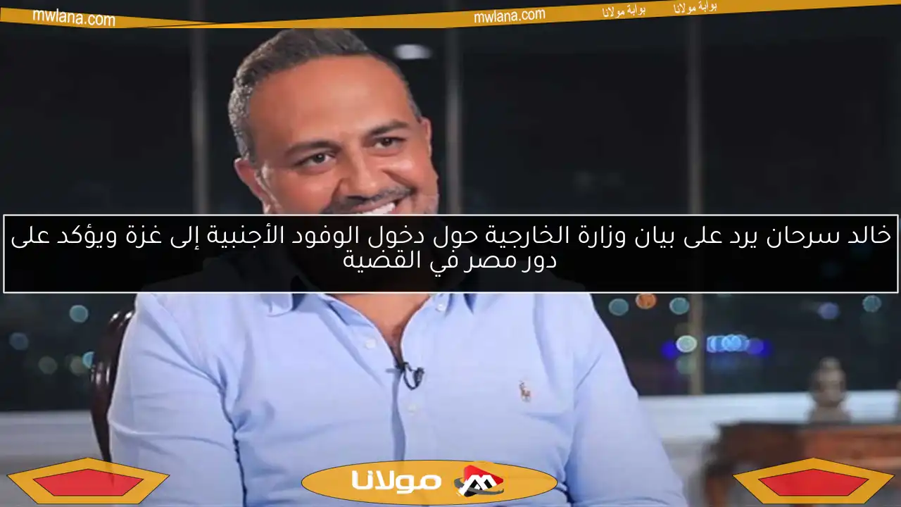 خالد سرحان يرد على بيان وزارة الخارجية حول دخول الوفود الأجنبية إلى غزة ويؤكد على دور مصر في القضية