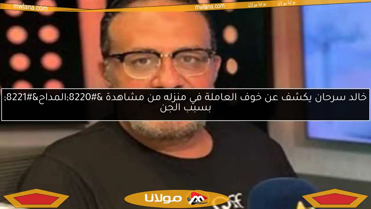 خالد سرحان يكشف عن خوف العاملة في منزله من مشاهدة “المداح” بسبب الجن