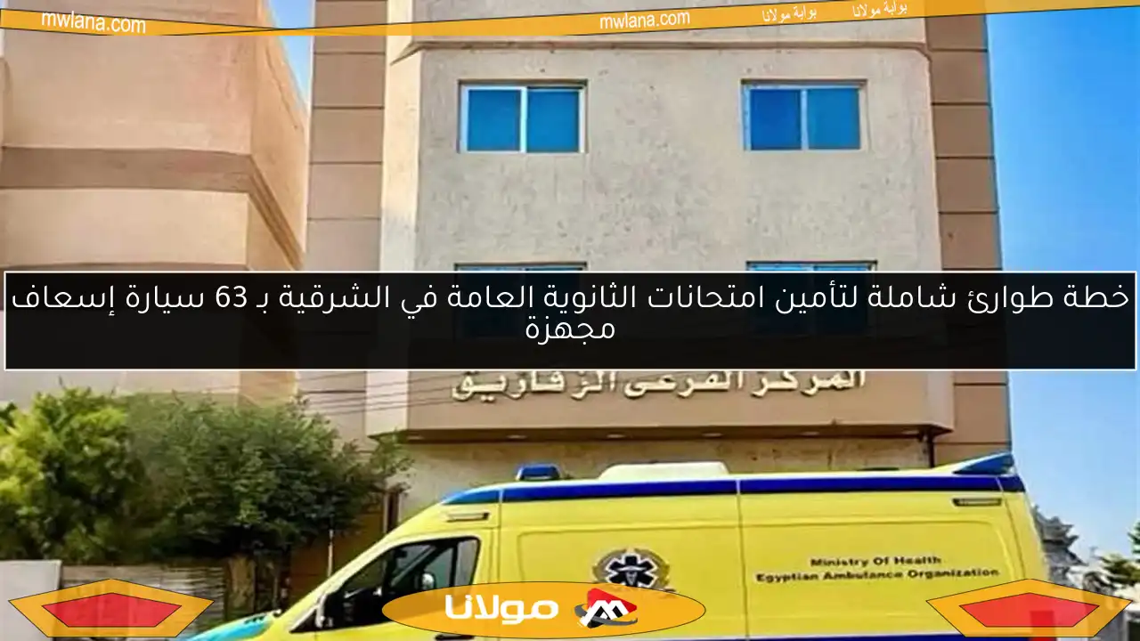 خطة طوارئ شاملة لتأمين امتحانات الثانوية العامة في الشرقية بـ 63 سيارة إسعاف مجهزة