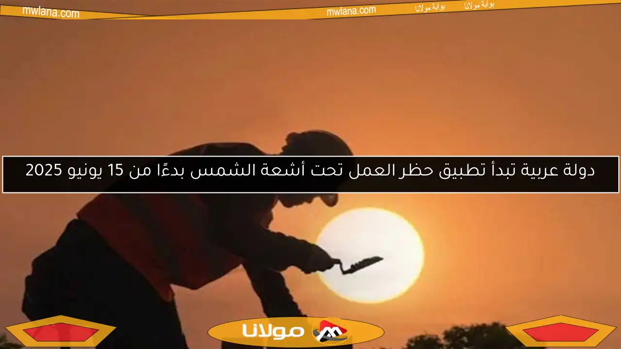 دولة عربية تبدأ تطبيق حظر العمل تحت أشعة الشمس بدءًا من 15 يونيو 2025