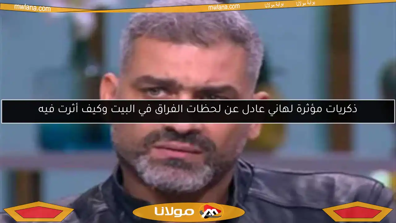 ذكريات مؤثرة لهاني عادل عن لحظات الفراق في البيت وكيف أثرت فيه