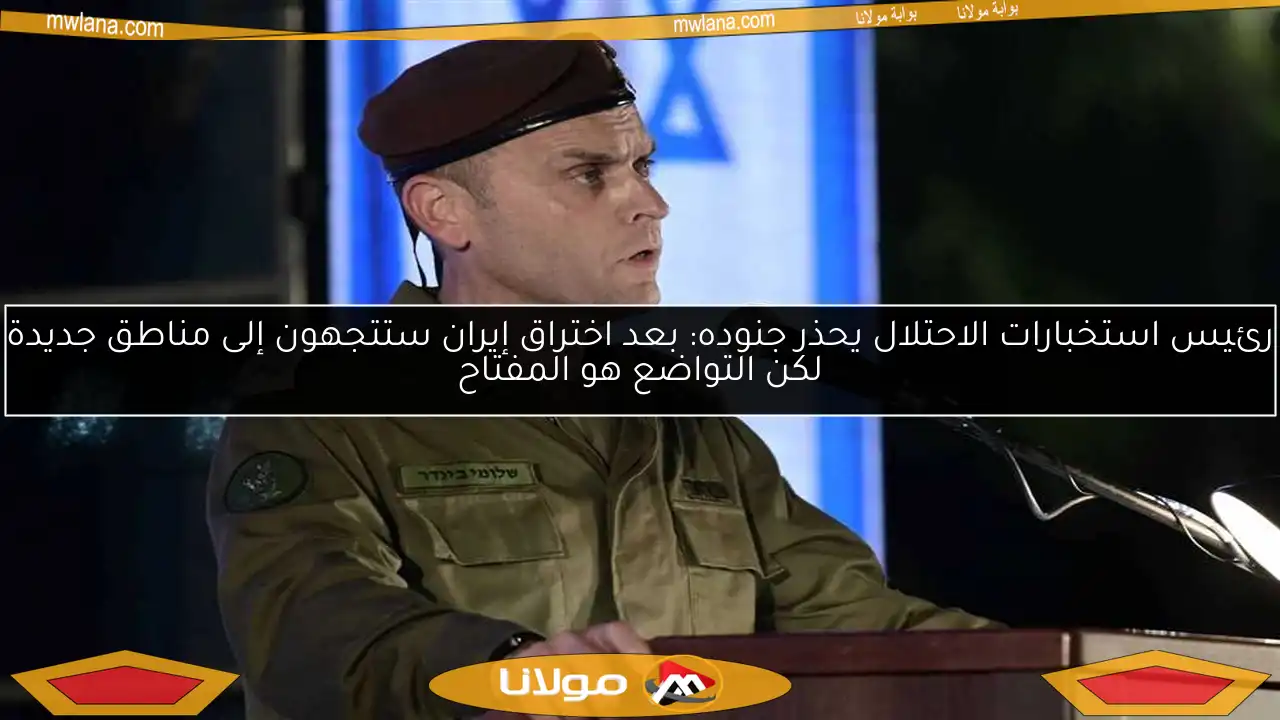 رئيس استخبارات الاحتلال يحذر جنوده: بعد اختراق إيران ستتجهون إلى مناطق جديدة لكن التواضع هو المفتاح
