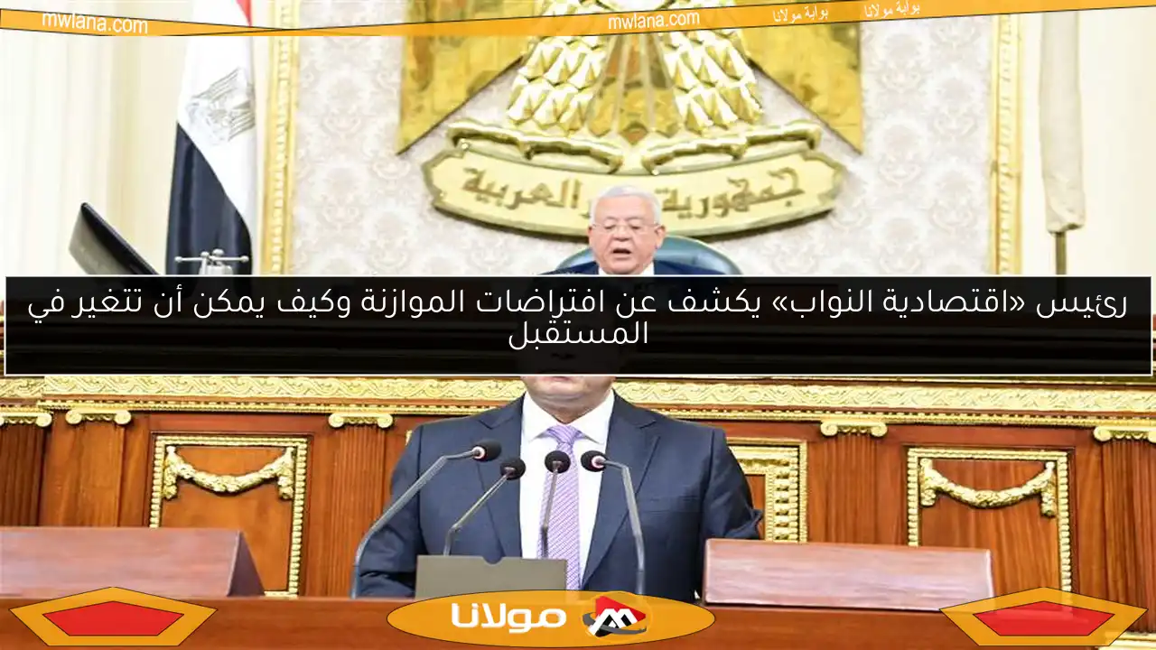 رئيس «اقتصادية النواب» يكشف عن افتراضات الموازنة وكيف يمكن أن تتغير في المستقبل