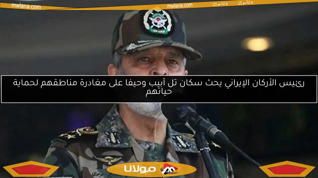 رئيس الأركان الإيراني يحث سكان تل أبيب وحيفا على مغادرة مناطقهم لحماية حياتهم