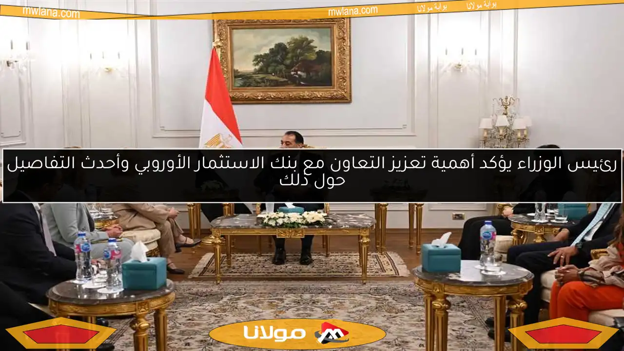 رئيس الوزراء يؤكد أهمية تعزيز التعاون مع بنك الاستثمار الأوروبي وأحدث التفاصيل حول ذلك