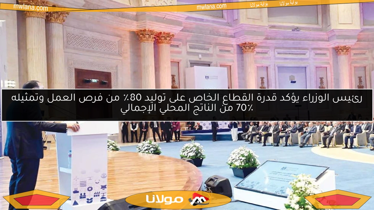 رئيس الوزراء يؤكد قدرة القطاع الخاص على توليد 80٪ من فرص العمل وتمثيله 70٪ من الناتج المحلي الإجمالي