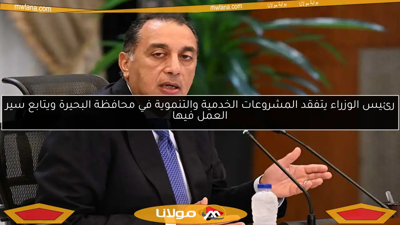 رئيس الوزراء يتفقد المشروعات الخدمية والتنموية في محافظة البحيرة ويتابع سير العمل فيها