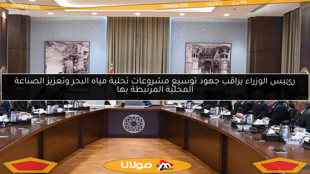 رئيس الوزراء يراقب جهود توسيع مشروعات تحلية مياه البحر وتعزيز الصناعة المحلية المرتبطة بها