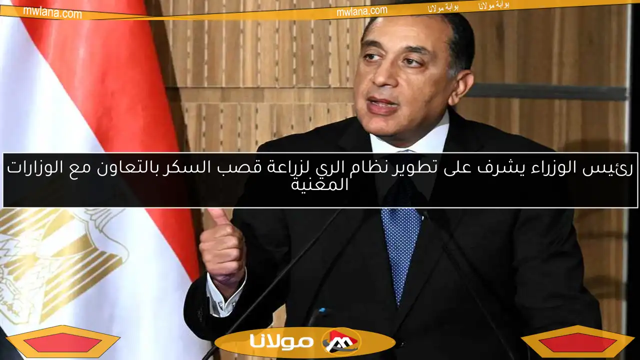 رئيس الوزراء يشرف على تطوير نظام الري لزراعة قصب السكر بالتعاون مع الوزارات المعنية