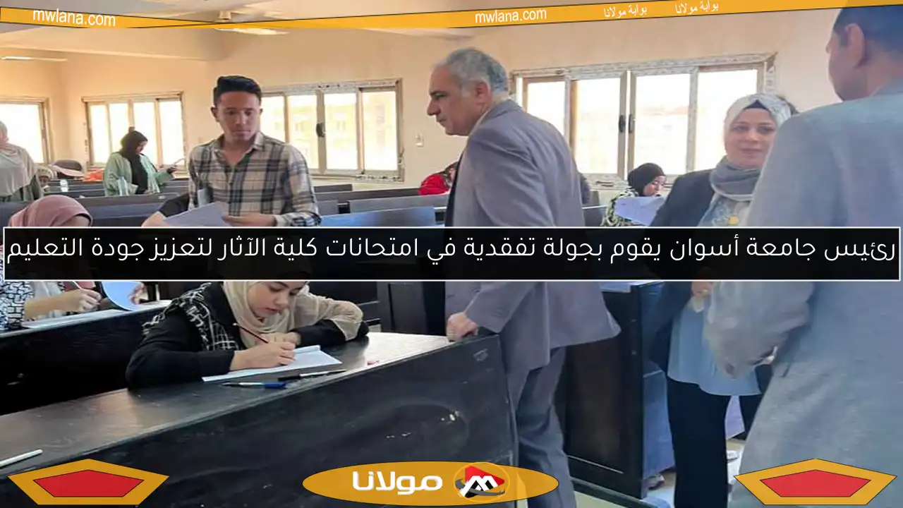 رئيس جامعة أسوان يقوم بجولة تفقدية في امتحانات كلية الآثار لتعزيز جودة التعليم