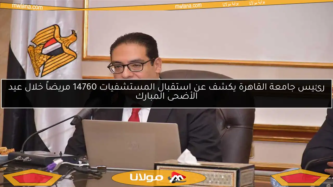 رئيس جامعة القاهرة يكشف عن استقبال المستشفيات 14760 مريضاً خلال عيد الأضحى المبارك