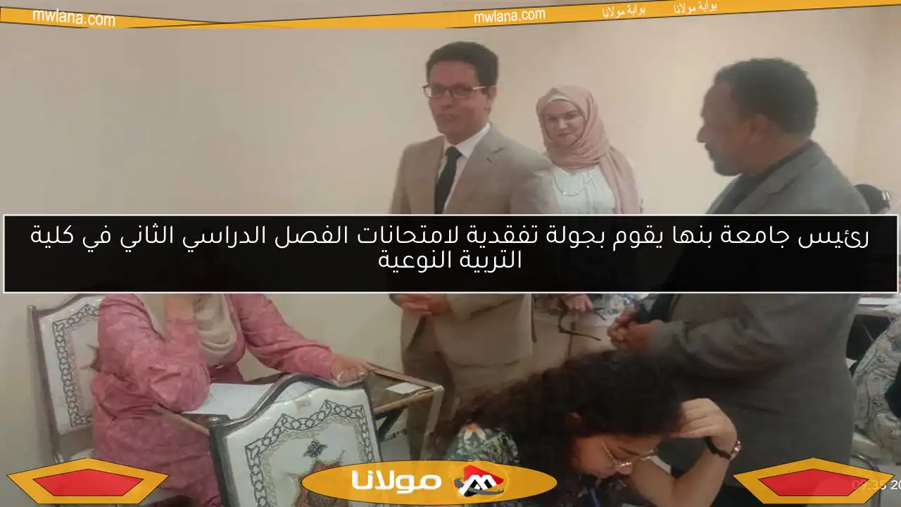 رئيس جامعة بنها يقوم بجولة تفقدية لامتحانات الفصل الدراسي الثاني في كلية التربية النوعية