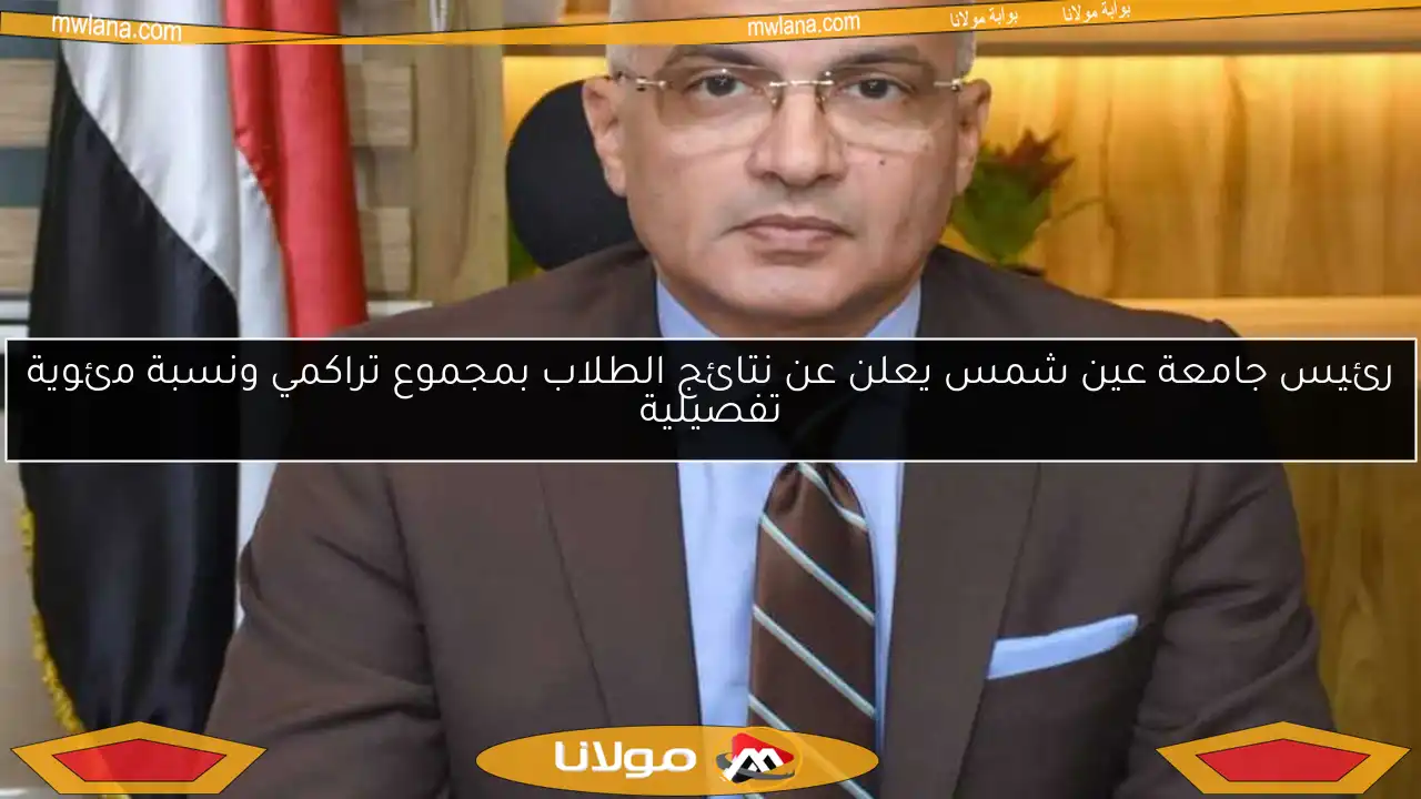 رئيس جامعة عين شمس يعلن عن نتائج الطلاب بمجموع تراكمي ونسبة مئوية تفصيلية