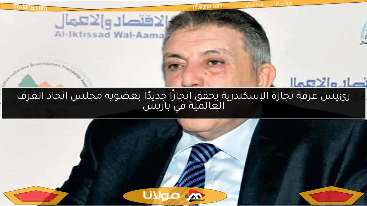 رئيس غرفة تجارة الإسكندرية يحقق إنجازًا جديدًا بعضوية مجلس اتحاد الغرف العالمية في باريس