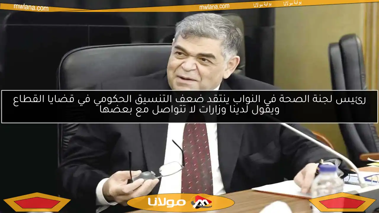 رئيس لجنة الصحة في النواب ينتقد ضعف التنسيق الحكومي في قضايا القطاع ويقول لدينا وزارات لا تتواصل مع بعضها