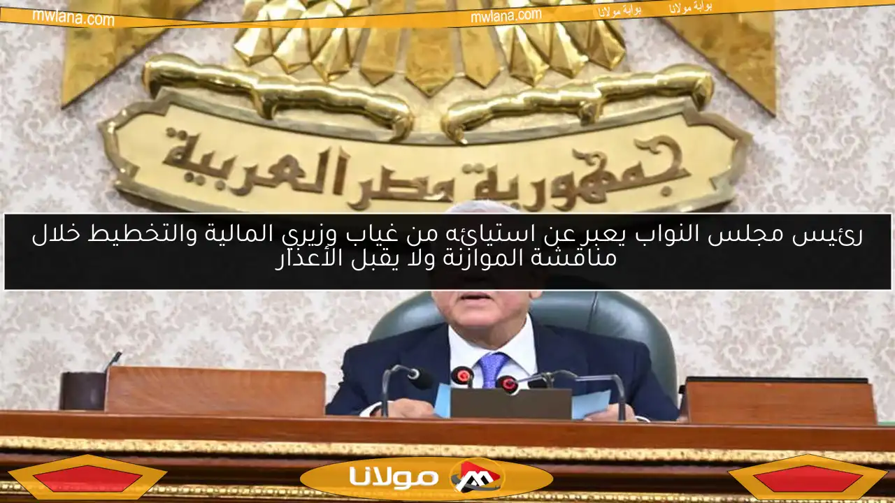رئيس مجلس النواب يعبر عن استيائه من غياب وزيري المالية والتخطيط خلال مناقشة الموازنة ولا يقبل الأعذار
