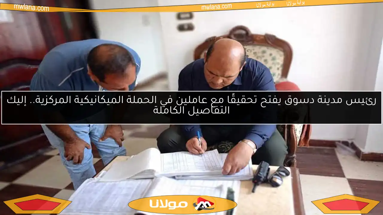 رئيس مدينة دسوق يفتح تحقيقًا مع عاملين في الحملة الميكانيكية المركزية.. إليك التفاصيل الكاملة