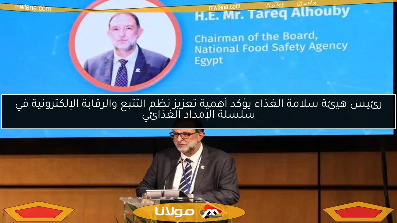 رئيس هيئة سلامة الغذاء يؤكد أهمية تعزيز نظم التتبع والرقابة الإلكترونية في سلسلة الإمداد الغذائي