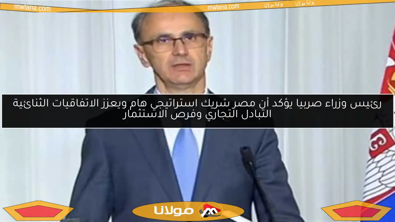 رئيس وزراء صربيا يؤكد أن مصر شريك استراتيجي هام ويعزز الاتفاقيات الثنائية التبادل التجاري وفرص الاستثمار