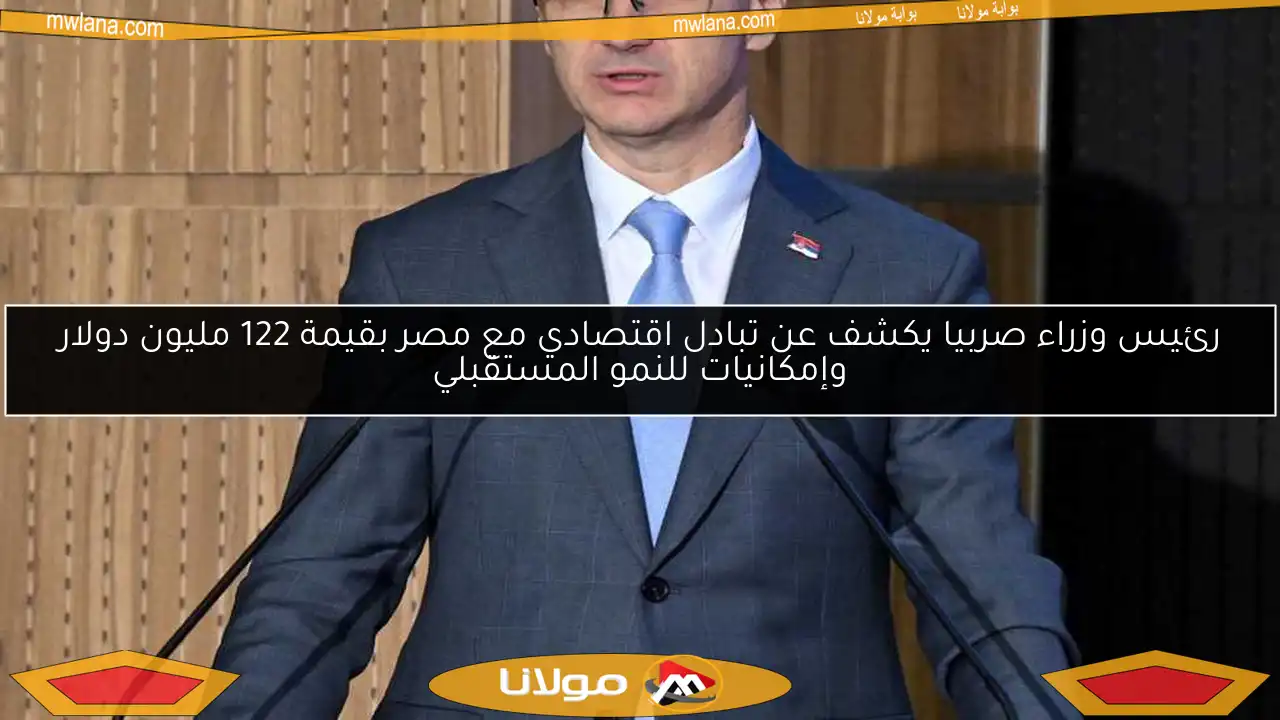 رئيس وزراء صربيا يكشف عن تبادل اقتصادي مع مصر بقيمة 122 مليون دولار وإمكانيات للنمو المستقبلي