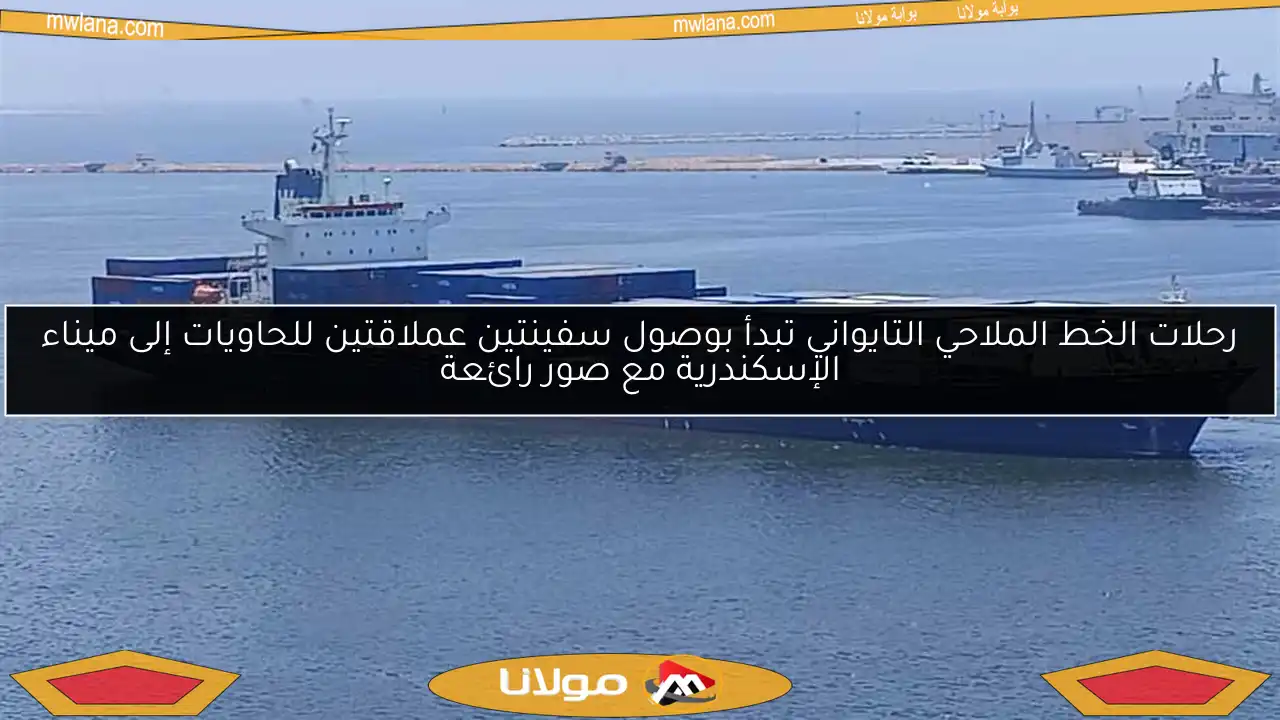 رحلات الخط الملاحي التايواني تبدأ بوصول سفينتين عملاقتين للحاويات إلى ميناء الإسكندرية مع صور رائعة