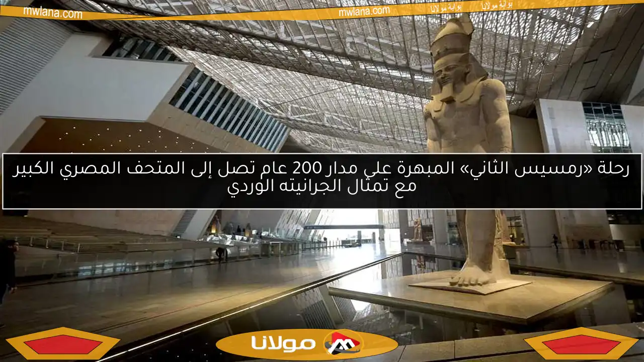 رحلة «رمسيس الثاني» المبهرة على مدار 200 عام تصل إلى المتحف المصري الكبير مع تمثال الجرانيته الوردي